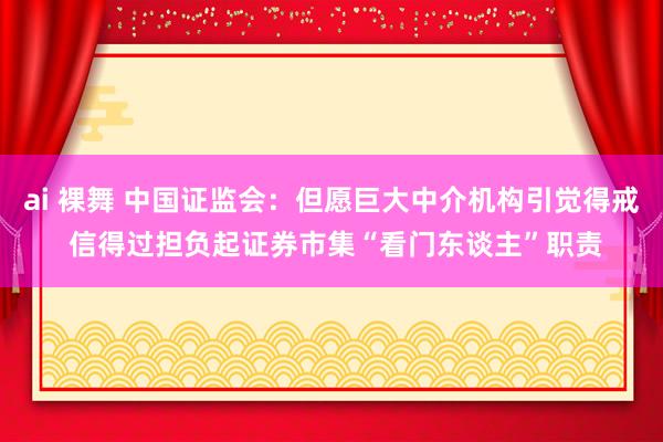 ai 裸舞 中国证监会：但愿巨大中介机构引觉得戒 信得过担负起证券市集“看门东谈主”职责