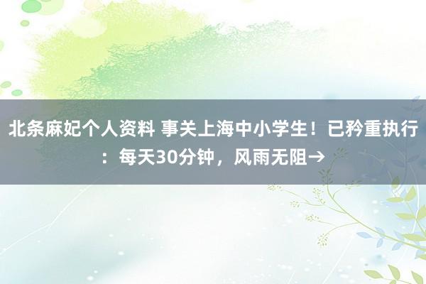 北条麻妃个人资料 事关上海中小学生！已矜重执行：每天30分钟，风雨无阻→