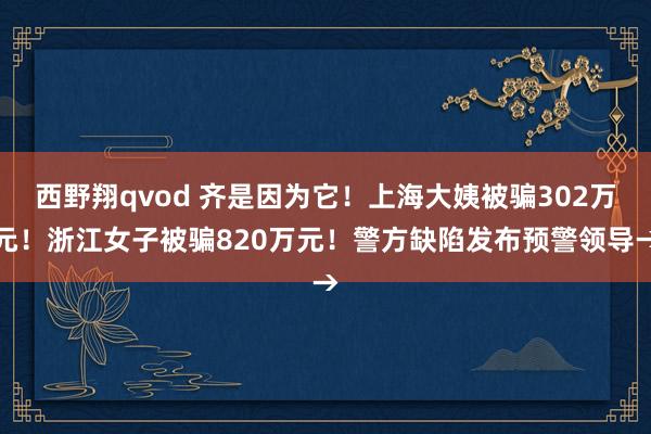 西野翔qvod 齐是因为它！上海大姨被骗302万元！浙江女子被骗820万元！警方缺陷发布预警领导→
