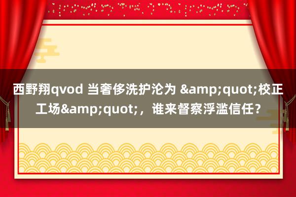 西野翔qvod 当奢侈洗护沦为 &quot;校正工场&quot;，谁来督察浮滥信任？