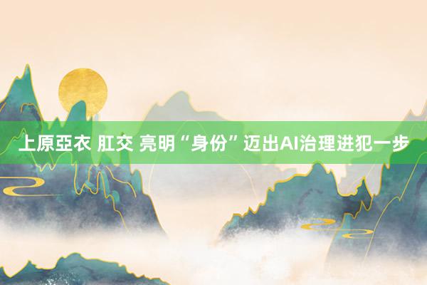上原亞衣 肛交 亮明“身份”迈出AI治理进犯一步