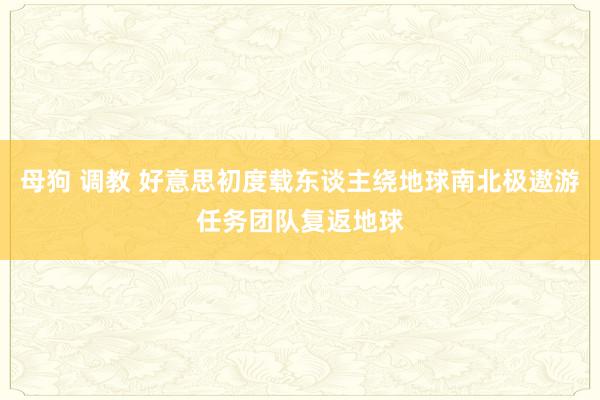 母狗 调教 好意思初度载东谈主绕地球南北极遨游任务团队复返地球