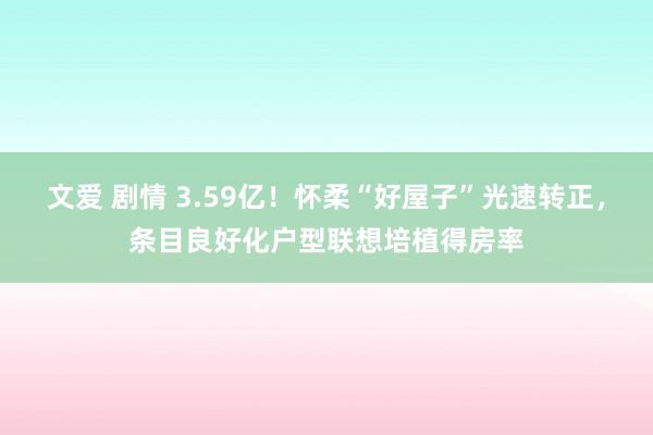 文爱 剧情 3.59亿！怀柔“好屋子”光速转正，条目良好化户型联想培植得房率