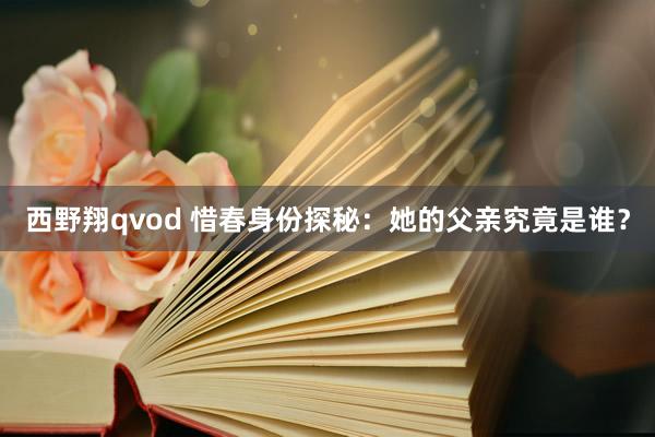 西野翔qvod 惜春身份探秘：她的父亲究竟是谁？