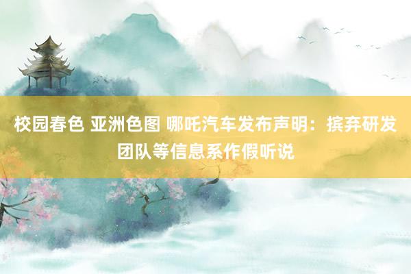校园春色 亚洲色图 哪吒汽车发布声明：摈弃研发团队等信息系作假听说