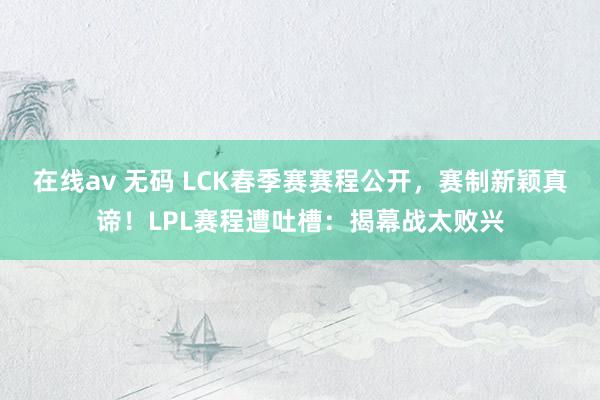 在线av 无码 LCK春季赛赛程公开，赛制新颖真谛！LPL赛程遭吐槽：揭幕战太败兴